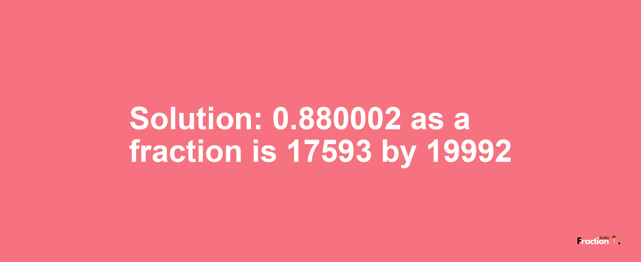 Solution:0.880002 as a fraction is 17593/19992